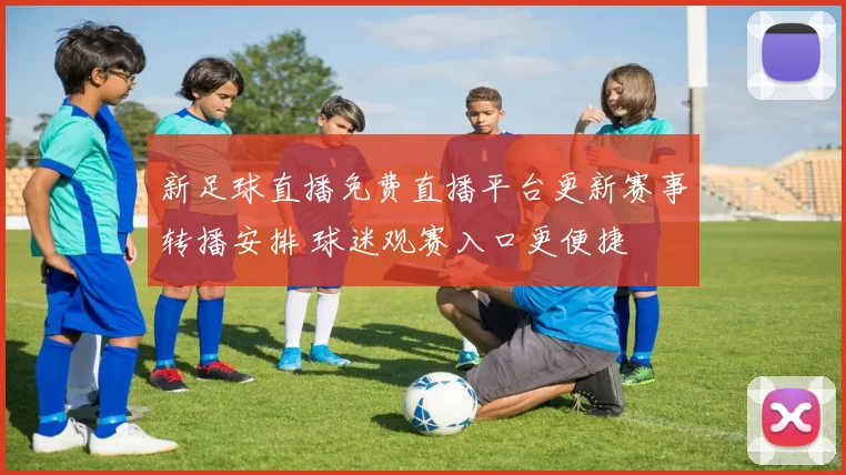 新足球直播免费直播平台更新赛事转播安排 球迷观赛入口更便捷