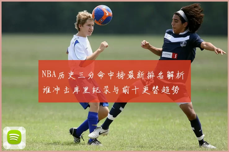 NBA历史三分命中榜最新排名解析 谁冲击库里纪录与前十更替趋势