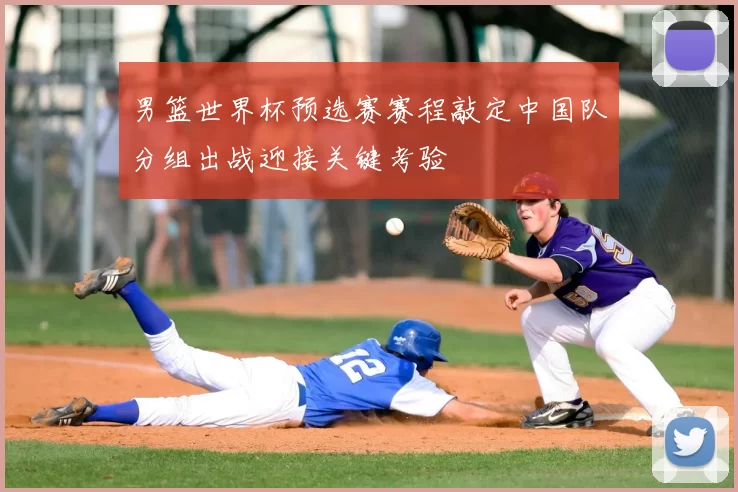 男篮世界杯预选赛赛程敲定中国队分组出战迎接关键考验