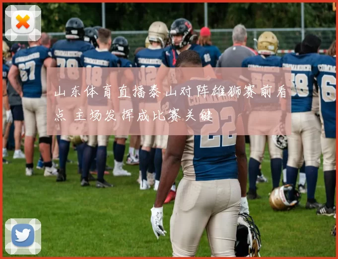 山东体育直播泰山对阵雄狮赛前看点 主场发挥成比赛关键