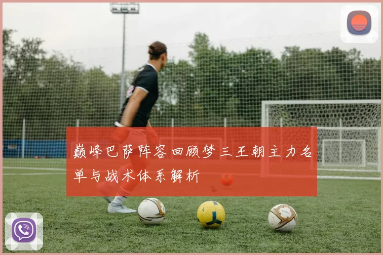 巅峰巴萨阵容回顾梦三王朝主力名单与战术体系解析