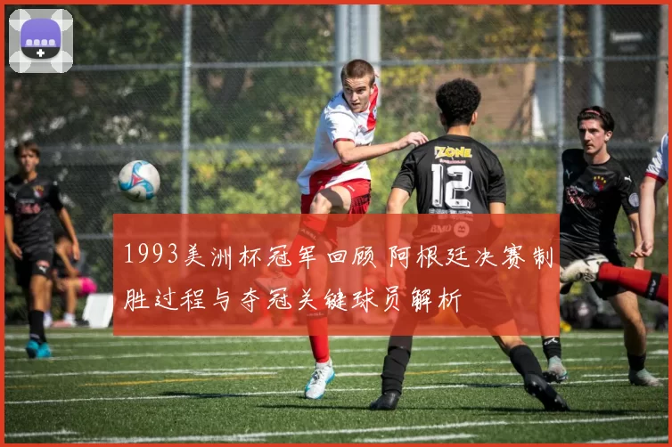 1993美洲杯冠军回顾 阿根廷决赛制胜过程与夺冠关键球员解析