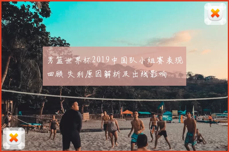 男篮世界杯2019中国队小组赛表现回顾 失利原因解析及出线影响