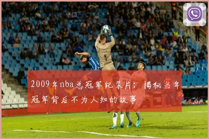 2009年nba总冠军纪录片：揭秘当年冠军背后不为人知的故事