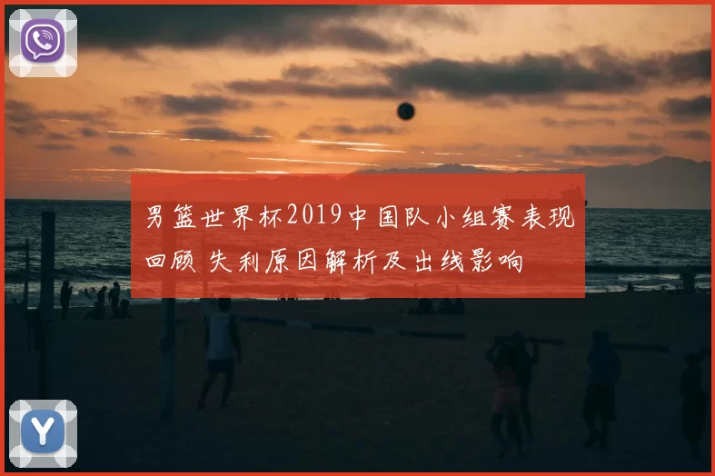 男篮世界杯2019中国队小组赛表现回顾 失利原因解析及出线影响