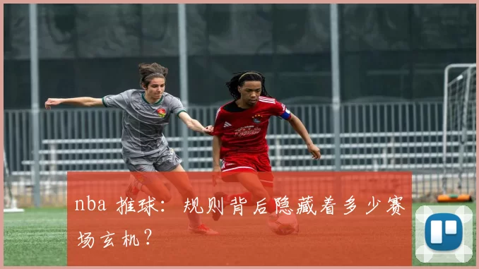 nba 推球：规则背后隐藏着多少赛场玄机？