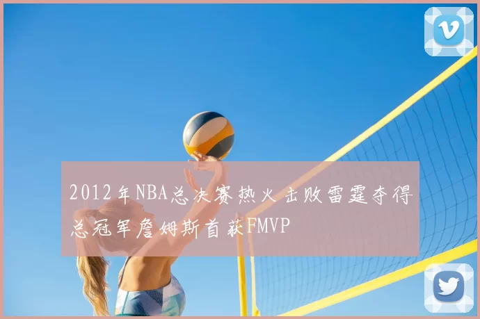 2012年NBA总决赛热火击败雷霆夺得总冠军詹姆斯首获FMVP