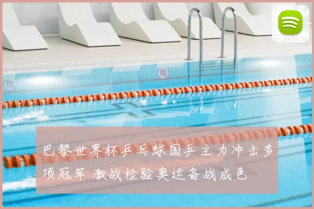 巴黎世界杯乒乓球国乒主力冲击多项冠军 激战检验奥运备战成色