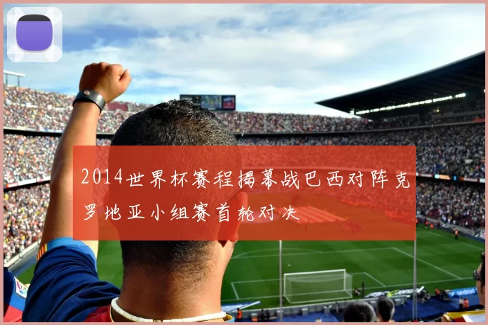 2014世界杯赛程揭幕战巴西对阵克罗地亚小组赛首轮对决