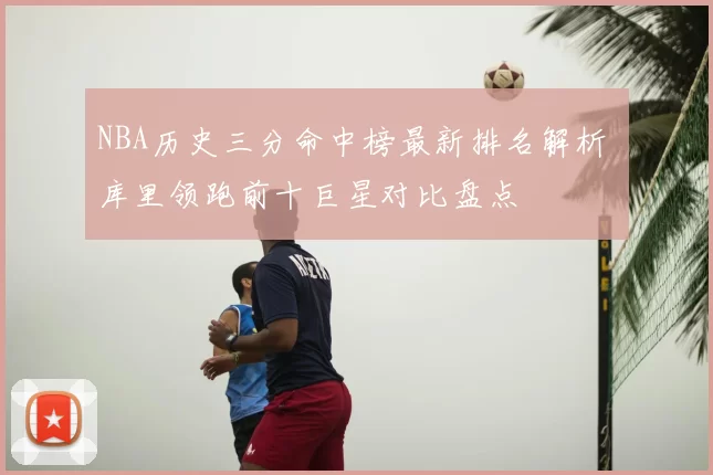 NBA历史三分命中榜最新排名解析 库里领跑前十巨星对比盘点