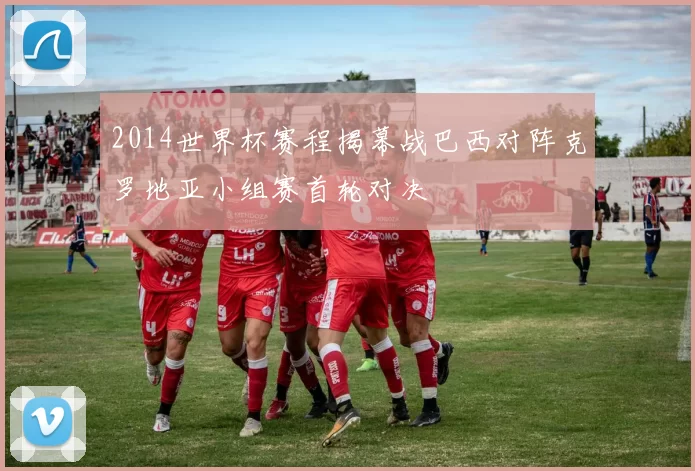 2014世界杯赛程揭幕战巴西对阵克罗地亚小组赛首轮对决