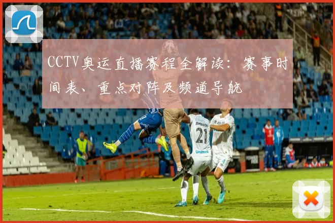 CCTV奥运直播赛程全解读:赛事时间表、重点对阵及频道导航