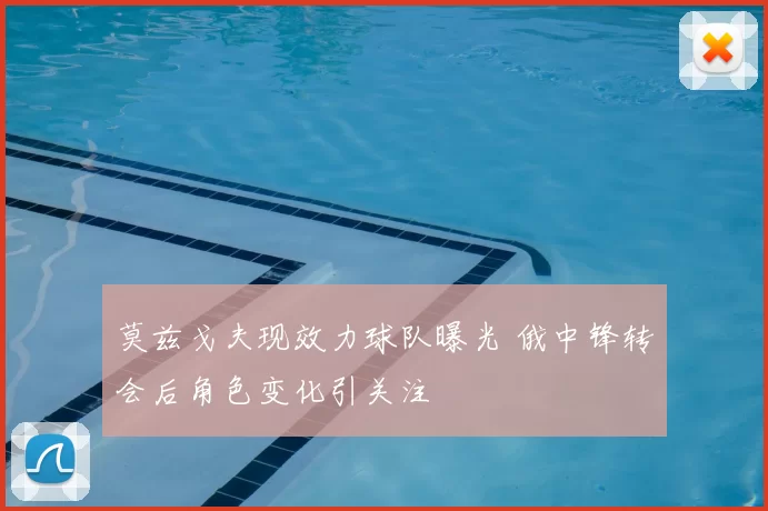 莫兹戈夫现效力球队曝光 俄中锋转会后角色变化引关注