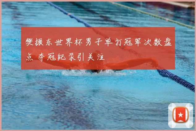 樊振东世界杯男子单打冠军次数盘点 夺冠纪录引关注