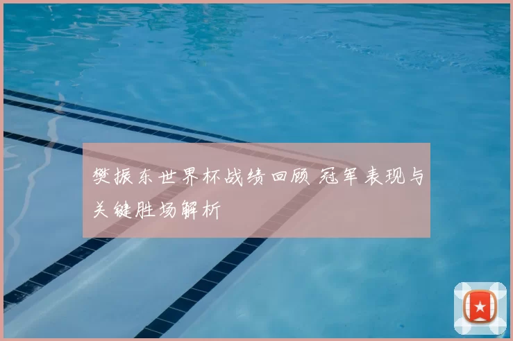 樊振东世界杯战绩回顾 冠军表现与关键胜场解析