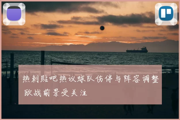 热刺贴吧热议球队伤停与阵容调整 欧战前景受关注