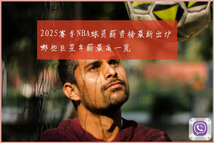 2025赛季NBA球员薪资榜最新出炉 哪些巨星年薪最高一览