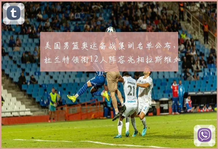 美国男篮奥运备战集训名单公布，杜兰特领衔12人阵容亮相拉斯维加斯