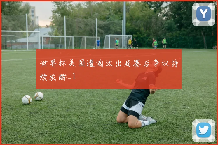 世界杯美国遭淘汰出局赛后争议持续发酵_1