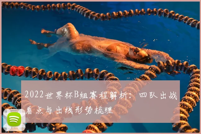 2022世界杯B组赛程解析:四队出战看点与出线形势梳理