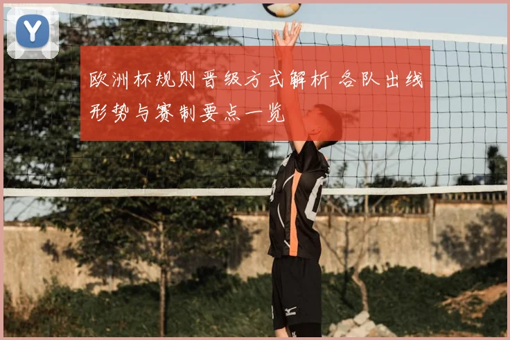 欧洲杯规则晋级方式解析 各队出线形势与赛制要点一览