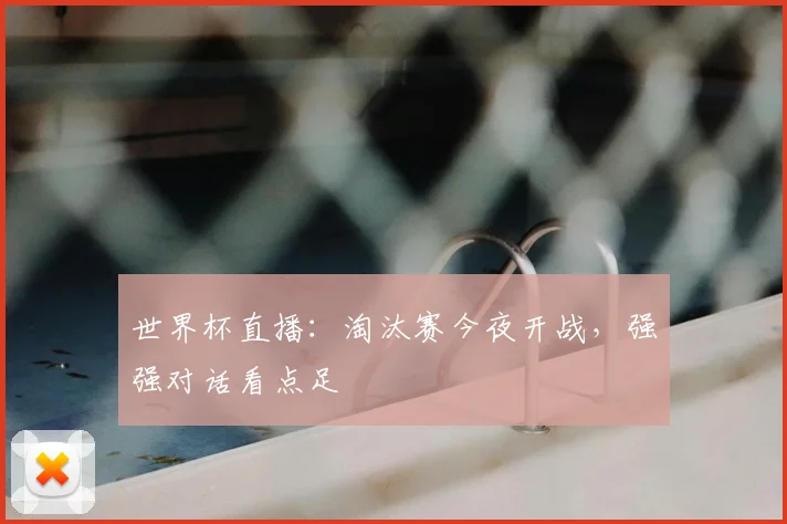 世界杯直播:淘汰赛今夜开战,强强对话看点足