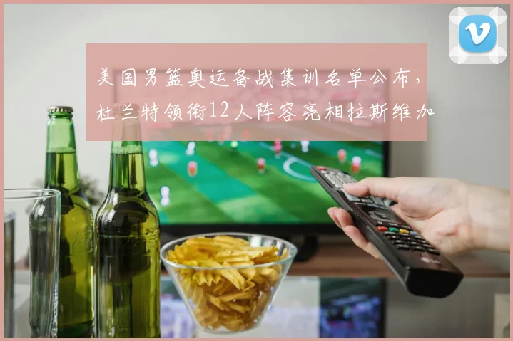 美国男篮奥运备战集训名单公布，杜兰特领衔12人阵容亮相拉斯维加斯