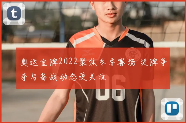 奥运金牌2022聚焦冬季赛场 奖牌争夺与备战动态受关注