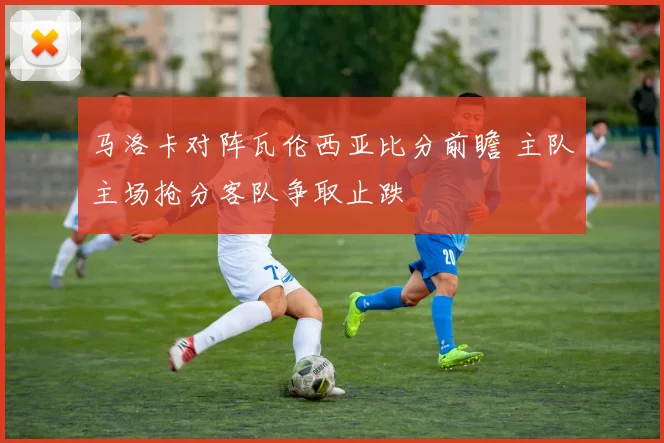 马洛卡对阵瓦伦西亚比分前瞻 主队主场抢分客队争取止跌