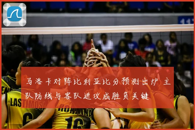 马洛卡对阵比利亚比分预测出炉 主队防线与客队进攻成胜负关键