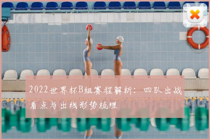 2022世界杯B组赛程解析:四队出战看点与出线形势梳理